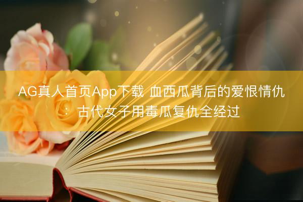 AG真人首页App下载 血西瓜背后的爱恨情仇：古代女子用毒瓜复仇全经过