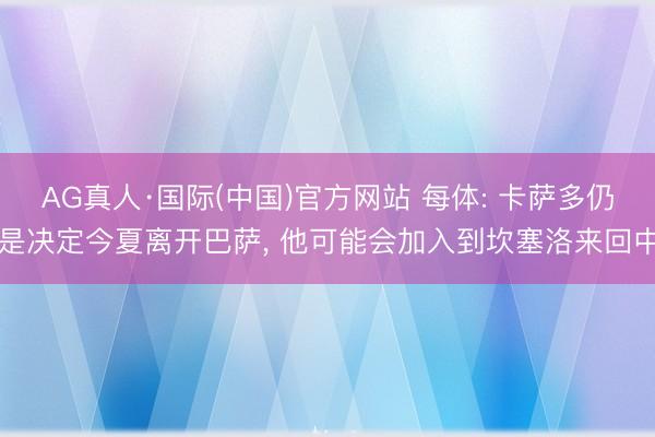 AG真人·国际(中国)官方网站 每体: 卡萨多仍是决定今夏离开巴萨， 他可能会加入到坎塞洛来回中