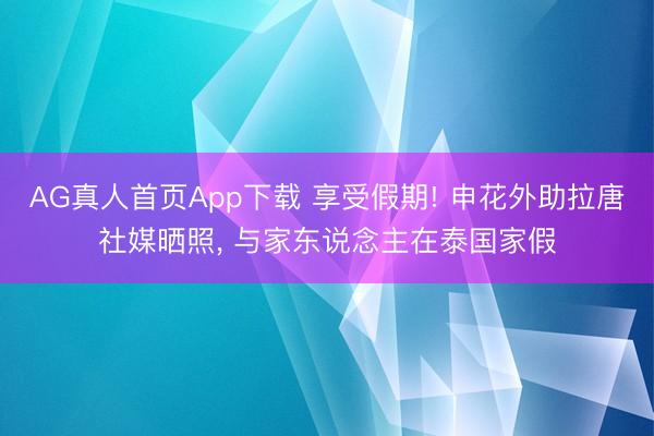 AG真人首页App下载 享受假期! 申花外助拉唐社媒晒照， 与家东说念主在泰国家假