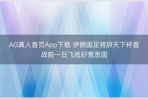 AG真人首页App下载 伊朗国足将辞天下杯首战前一日飞抵好意思国
