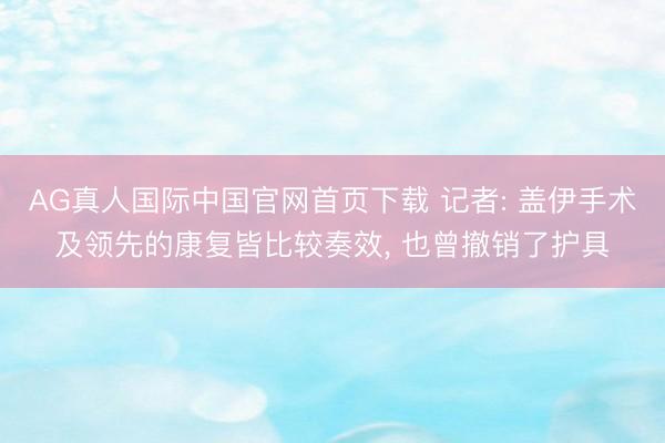 AG真人国际中国官网首页下载 记者: 盖伊手术及领先的康复皆比较奏效， 也曾撤销了护具