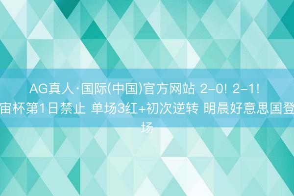 AG真人·国际(中国)官方网站 2-0! 2-1! 宇宙杯第1日禁止 单场3红+初次逆转 明晨好意思国登场