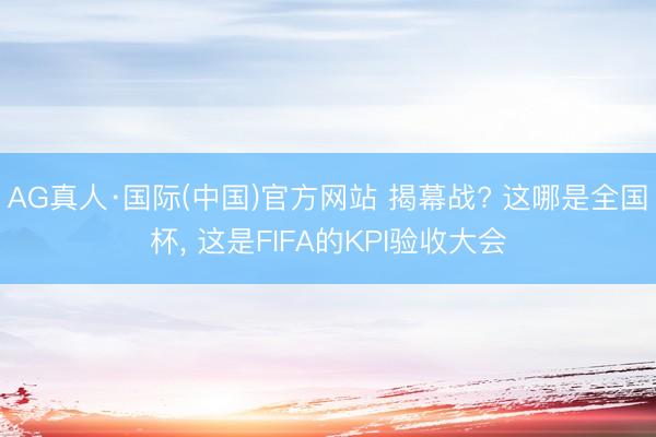 AG真人·国际(中国)官方网站 揭幕战? 这哪是全国杯， 这是FIFA的KPI验收大会