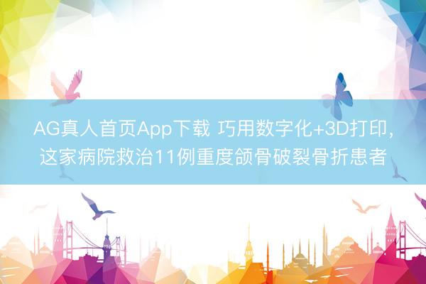 AG真人首页App下载 巧用数字化+3D打印，这家病院救治11例重度颌骨破裂骨折患者