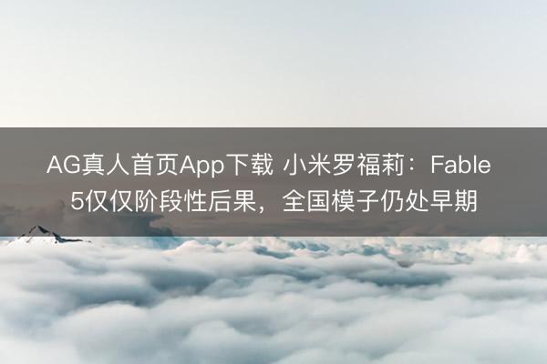 AG真人首页App下载 小米罗福莉：Fable 5仅仅阶段性后果，全国模子仍处早期