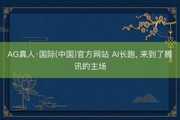 AG真人·国际(中国)官方网站 AI长跑， 来到了腾讯的主场