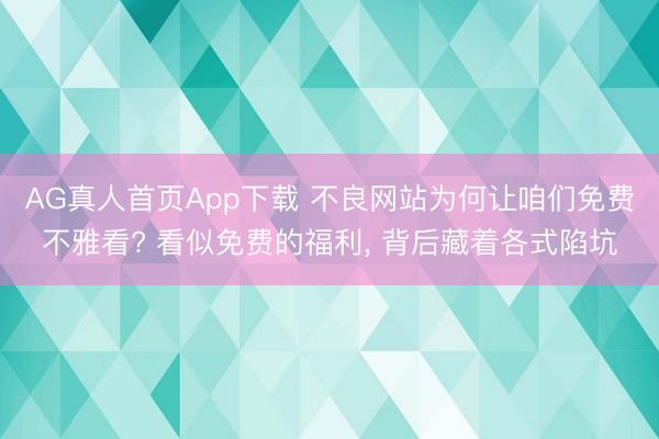 AG真人首页App下载 不良网站为何让咱们免费不雅看? 看似免费的福利, 背后藏着各式陷坑