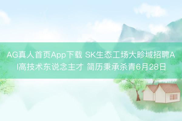 AG真人首页App下载 SK生态工场大畛域招聘AI高技术东说念主才 简历秉承杀青6月28日