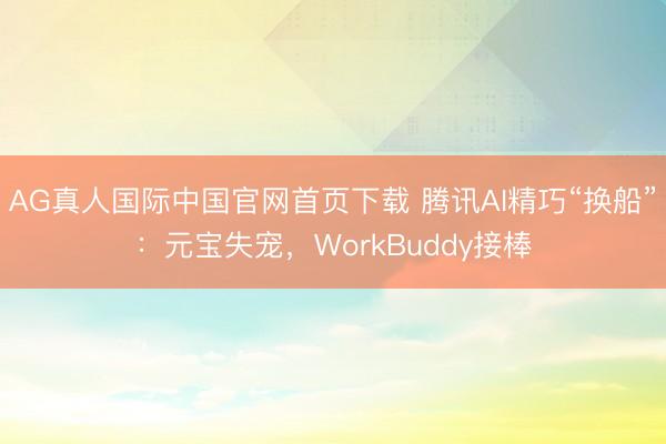AG真人国际中国官网首页下载 腾讯AI精巧“换船”：元宝失宠，WorkBuddy接棒