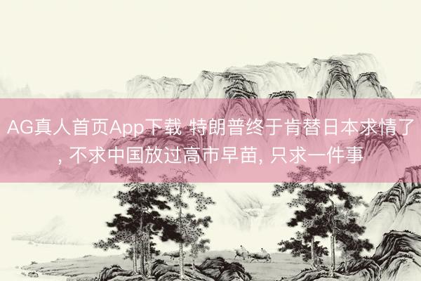 AG真人首页App下载 特朗普终于肯替日本求情了， 不求中国放过高市早苗， 只求一件事