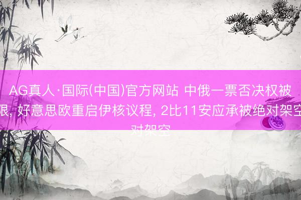 AG真人·国际(中国)官方网站 中俄一票否决权被限, 好意思欧重启伊核议程, 2比11安应承被绝对架空
