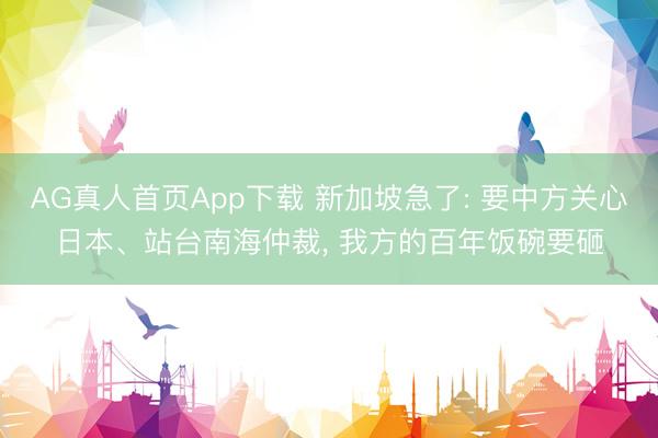 AG真人首页App下载 新加坡急了: 要中方关心日本、站台南海仲裁, 我方的百年饭碗要砸
