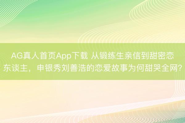 AG真人首页App下载 从锻练生亲信到甜密恋东谈主，申银秀刘善浩的恋爱故事为何甜哭全网？