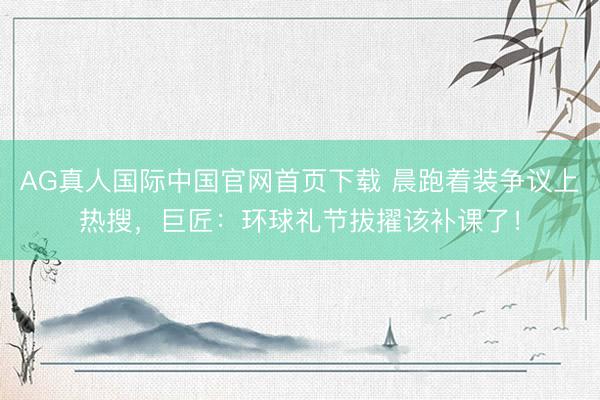 AG真人国际中国官网首页下载 晨跑着装争议上热搜，巨匠：环球礼节拔擢该补课了！