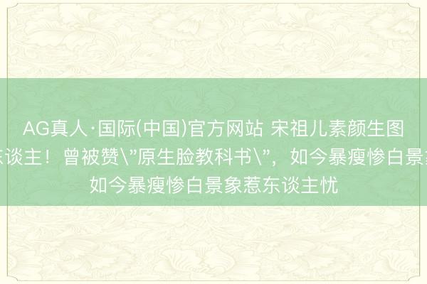 AG真人·国际(中国)官方网站 宋祖儿素颜生图曝光判若两东谈主！曾被赞