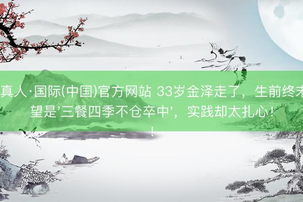 AG真人·国际(中国)官方网站 33岁金泽走了，生前终末愿望是'三餐四季不仓卒中'，实践却太扎心！