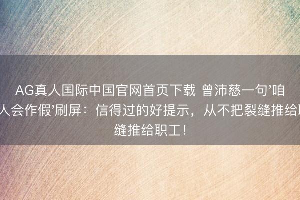 AG真人国际中国官网首页下载 曾沛慈一句'咱们王人会作假'刷屏：信得过的好提示，从不把裂缝推给职工！