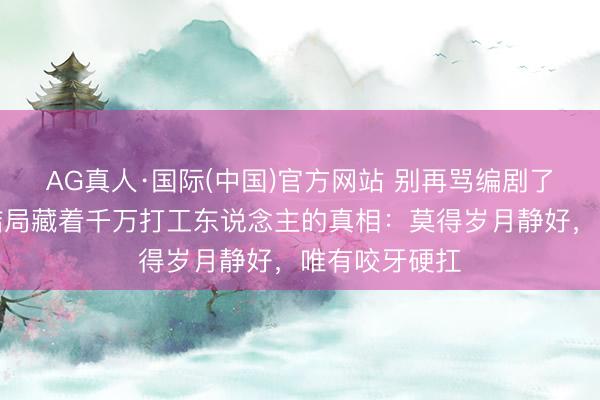 AG真人·国际(中国)官方网站 别再骂编剧了！《主角》结局藏着千万打工东说念主的真相：莫得岁月静好，唯有咬牙硬扛
