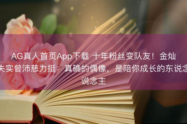 AG真人首页App下载 十年粉丝变队友！金灿灿失实曾沛慈力挺：真确的偶像，是陪你成长的东说念主
