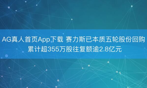 AG真人首页App下载 赛力斯已本质五轮股份回购 累计超355万股往复额逾2.8亿元