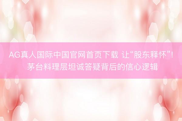 AG真人国际中国官网首页下载 让“股东释怀”! 茅台料理层坦诚答疑背后的信心逻辑