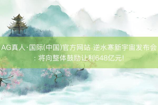 AG真人·国际(中国)官方网站 逆水寒新宇宙发布会: 将向整体鼓励让利648亿元!