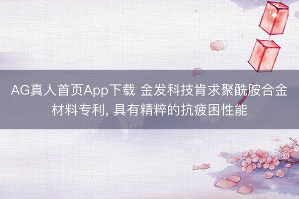 AG真人首页App下载 金发科技肯求聚酰胺合金材料专利， 具有精粹的抗疲困性能