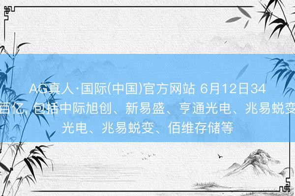 AG真人·国际(中国)官方网站 6月12日34股成交额逾越百亿， 包括中际旭创、新易盛、亨通光电、兆易蜕变、佰维存储等