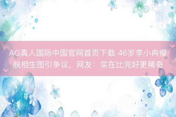 AG真人国际中国官网首页下载 46岁李小冉瘦脱相生图引争议,网友:实在比完好更稀奇