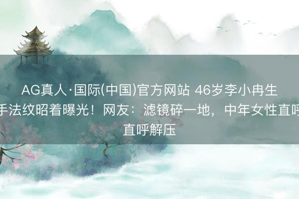 AG真人·国际(中国)官方网站 46岁李小冉生图合手法纹昭着曝光！网友：滤镜碎一地，中年女性直呼解压