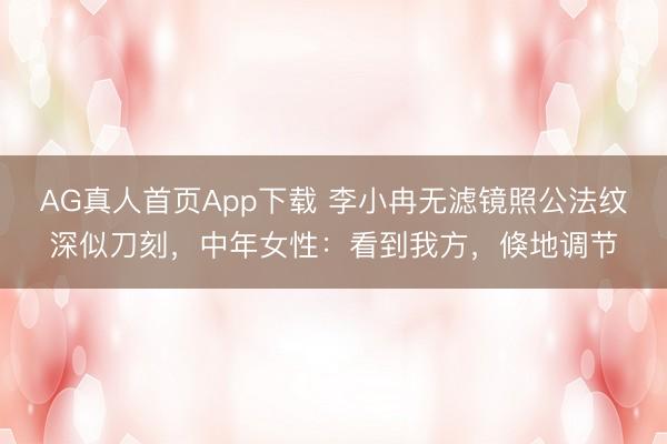 AG真人首页App下载 李小冉无滤镜照公法纹深似刀刻，中年女性：看到我方，倏地调节