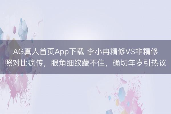 AG真人首页App下载 李小冉精修VS非精修照对比疯传,眼角细纹藏不住,确切年岁引热议