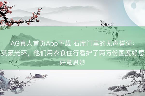 AG真人首页App下载 石库门里的无声誓词：莫得英豪光环，他们用衣食住行看护了两万份国度好意思妙