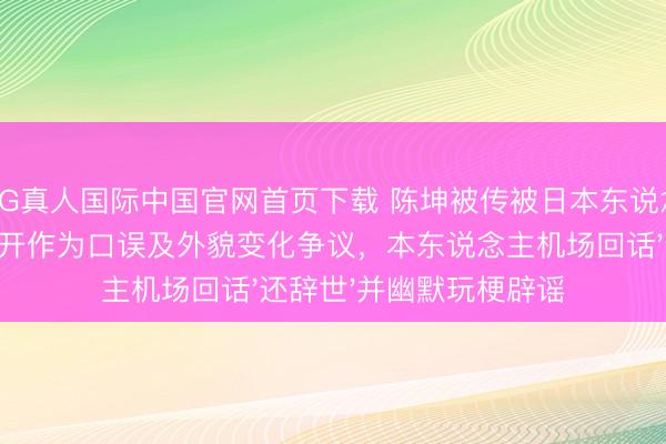 AG真人国际中国官网首页下载 陈坤被传被日本东说念主替换，缘由于公开作为口误及外貌变化争议，本东说念主机场回话'还辞世'并幽默玩梗辟谣
