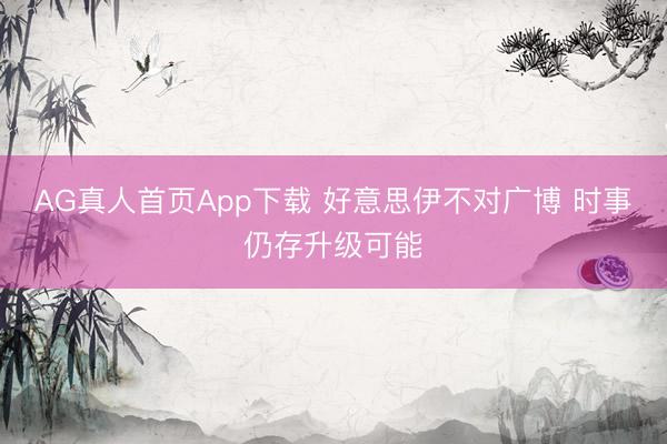AG真人首页App下载 好意思伊不对广博 时事仍存升级可能