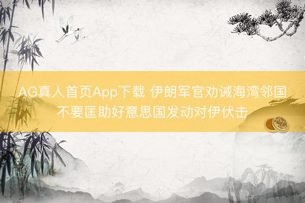 AG真人首页App下载 伊朗军官劝诫海湾邻国不要匡助好意思国发动对伊伏击