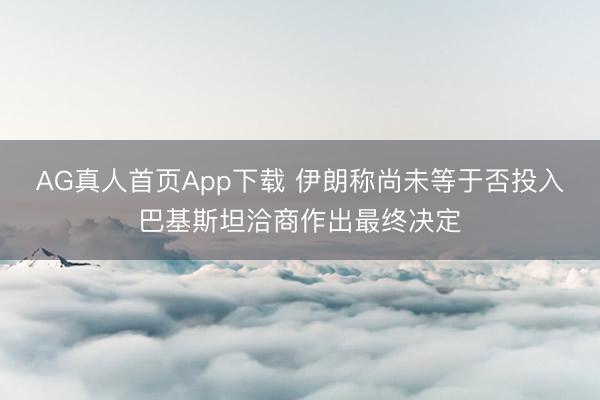 AG真人首页App下载 伊朗称尚未等于否投入巴基斯坦洽商作出最终决定