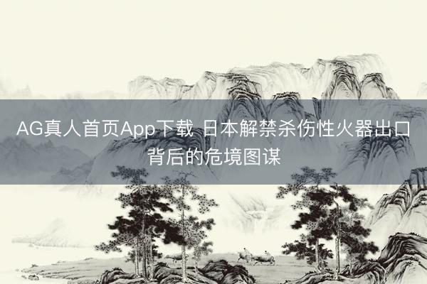 AG真人首页App下载 日本解禁杀伤性火器出口背后的危境图谋