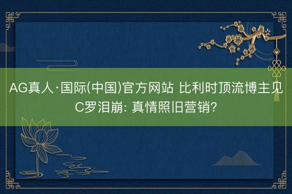 AG真人·国际(中国)官方网站 比利时顶流博主见C罗泪崩: 真情照旧营销?