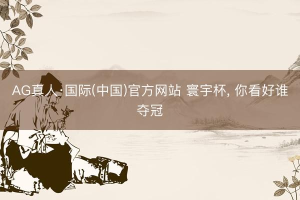 AG真人·国际(中国)官方网站 寰宇杯, 你看好谁夺冠