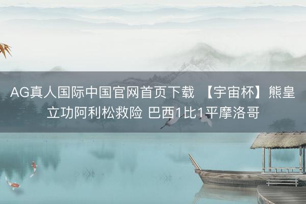 AG真人国际中国官网首页下载 【宇宙杯】熊皇立功阿利松救险 巴西1比1平摩洛哥