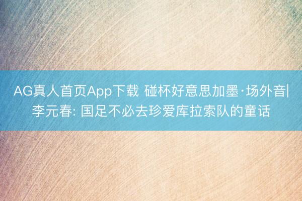 AG真人首页App下载 碰杯好意思加墨·场外音|李元春: 国足不必去珍爱库拉索队的童话
