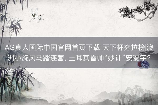 AG真人国际中国官网首页下载 天下杯夯拉榜|澳洲小旋风马踏连营， 土耳其昏帅“妙计”安寰宇?