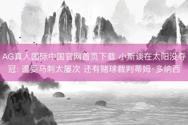 AG真人国际中国官网首页下载 小斯谈在太阳没夺冠: 遭受马刺太屡次 还有赌球裁判蒂姆·多纳西
