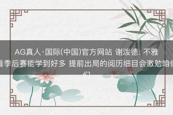 AG真人·国际(中国)官方网站 谢泼德: 不雅看季后赛能学到好多 提前出局的阅历细目会激勉咱们