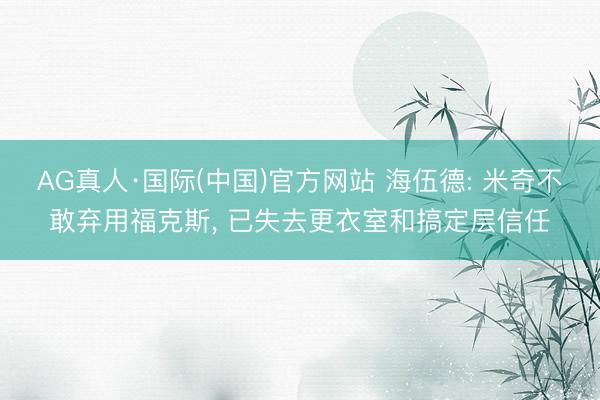 AG真人·国际(中国)官方网站 海伍德: 米奇不敢弃用福克斯， 已失去更衣室和搞定层信任