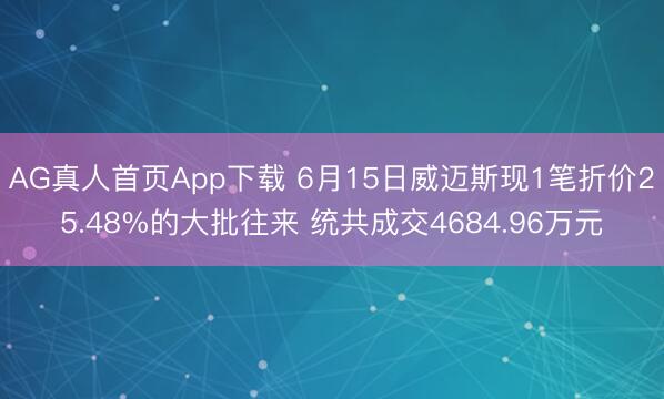 AG真人首页App下载 6月15日威迈斯现1笔折价25.48%的大批往来 统共成交4684.96万元