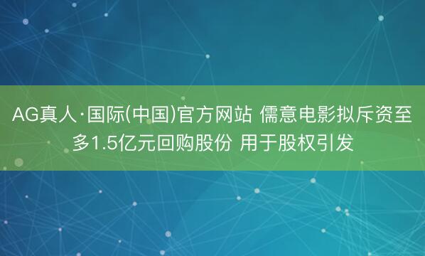AG真人·国际(中国)官方网站 儒意电影拟斥资至多1.5亿元回购股份 用于股权引发