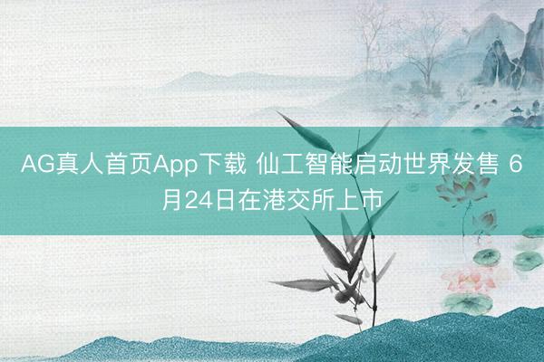 AG真人首页App下载 仙工智能启动世界发售 6月24日在港交所上市