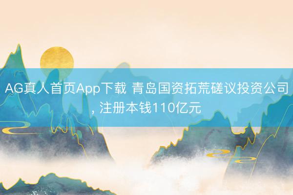 AG真人首页App下载 青岛国资拓荒磋议投资公司， 注册本钱110亿元